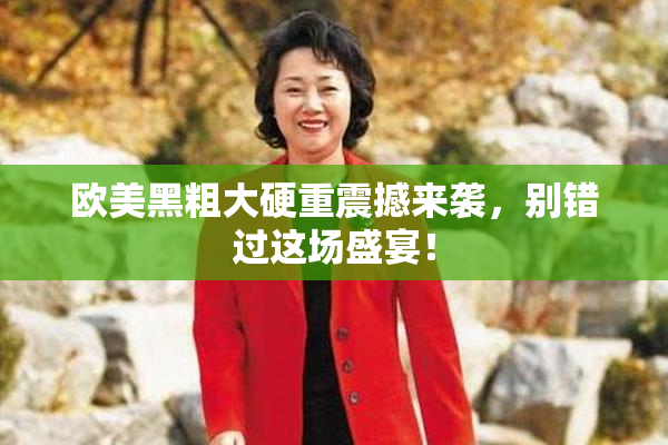 欧美黑粗大硬重震撼来袭，别错过这场盛宴！