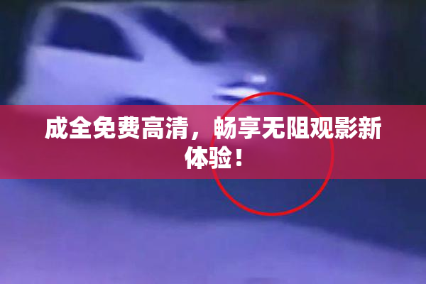 成全免费高清，畅享无阻观影新体验！