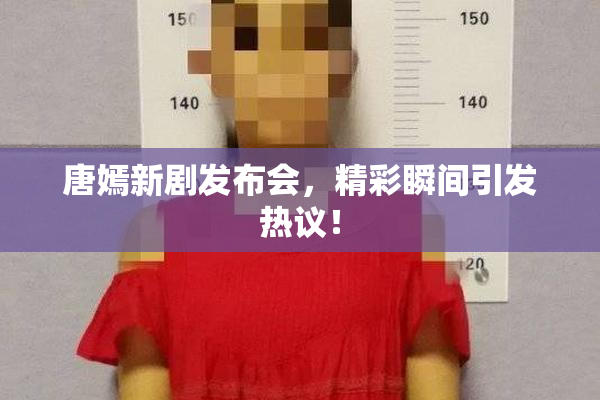 唐嫣新剧发布会，精彩瞬间引发热议！
