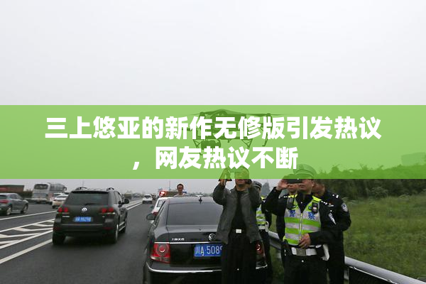 三上悠亚的新作无修版引发热议，网友热议不断
