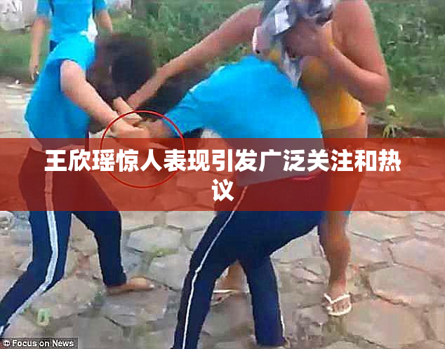 王欣瑶惊人表现引发广泛关注和热议
