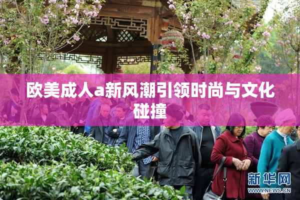 欧美成人a新风潮引领时尚与文化碰撞