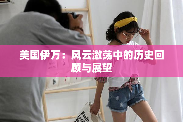 美国伊万：风云激荡中的历史回顾与展望