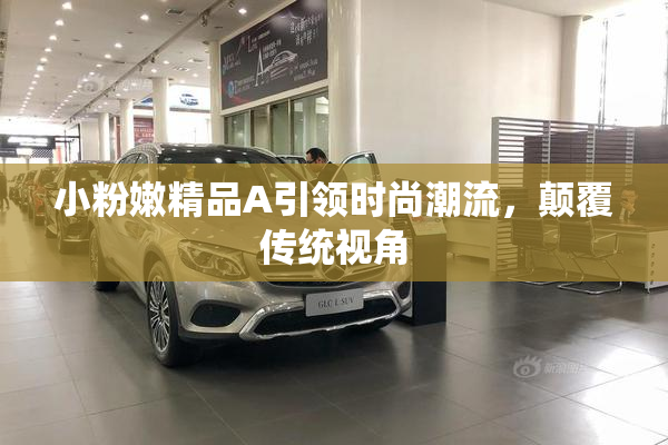 小粉嫩精品A引领时尚潮流，颠覆传统视角