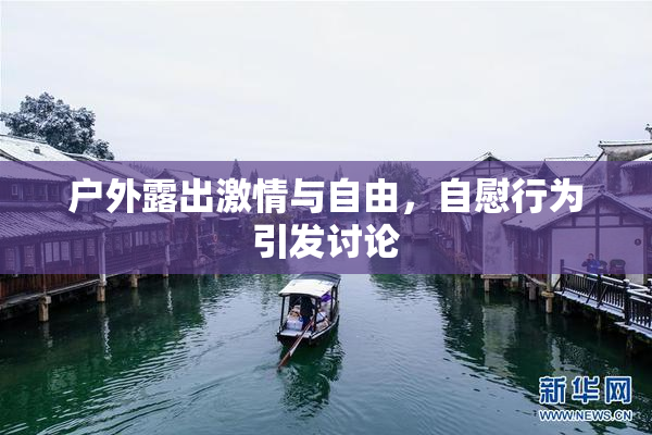 户外露出激情与自由，自慰行为引发讨论