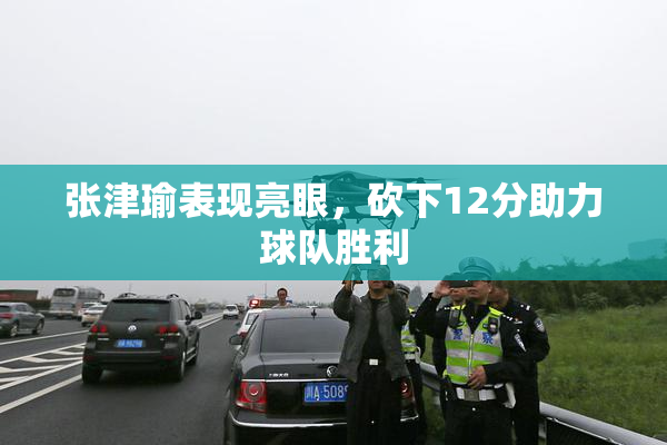 张津瑜表现亮眼，砍下12分助力球队胜利