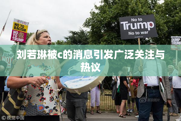 刘若琳被c的消息引发广泛关注与热议
