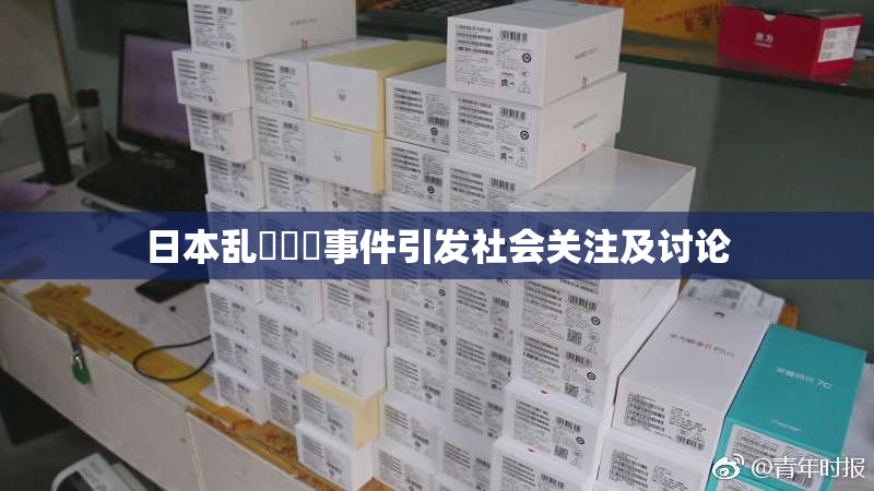 日本乱婬妺妺事件引发社会关注及讨论