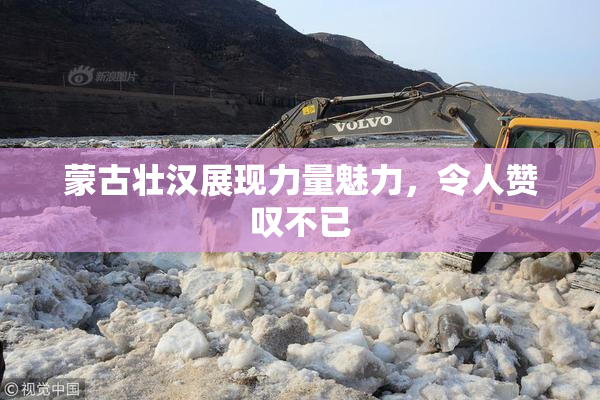 蒙古壮汉展现力量魅力，令人赞叹不已
