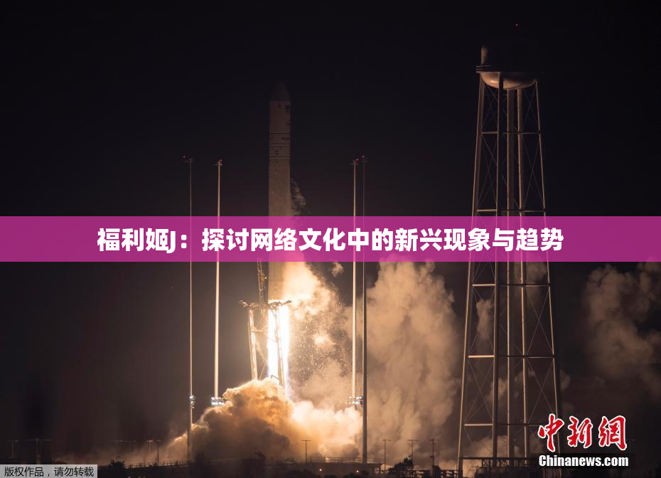 福利姬J：探讨网络文化中的新兴现象与趋势
