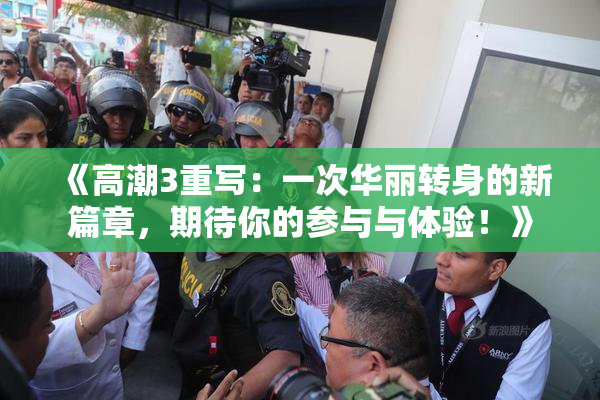 《高潮3重写：一次华丽转身的新篇章，期待你的参与与体验！》