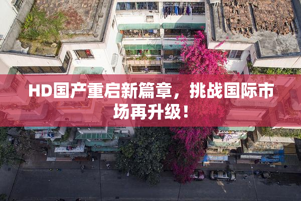 HD国产重启新篇章，挑战国际市场再升级！