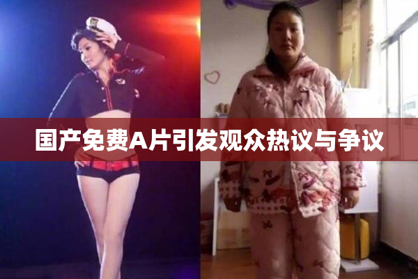 国产免费A片引发观众热议与争议