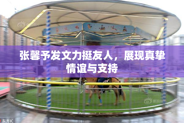 张馨予发文力挺友人，展现真挚情谊与支持