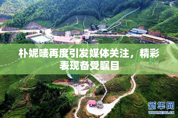 朴妮唛再度引发媒体关注，精彩表现备受瞩目