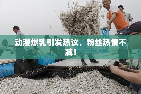 动漫爆乳引发热议，粉丝热情不减！