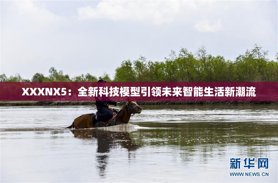 XXXNX5：全新科技模型引领未来智能生活新潮流