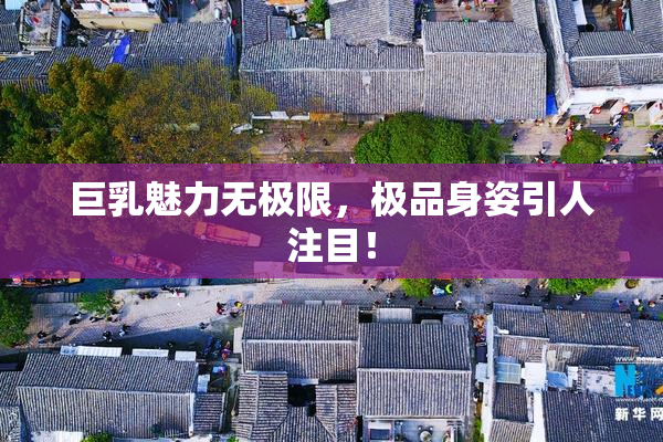 巨乳魅力无极限，极品身姿引人注目！