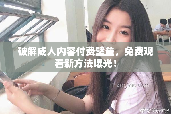 破解成人内容付费壁垒，免费观看新方法曝光！