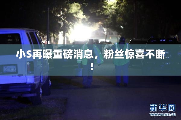 小S再曝重磅消息，粉丝惊喜不断！