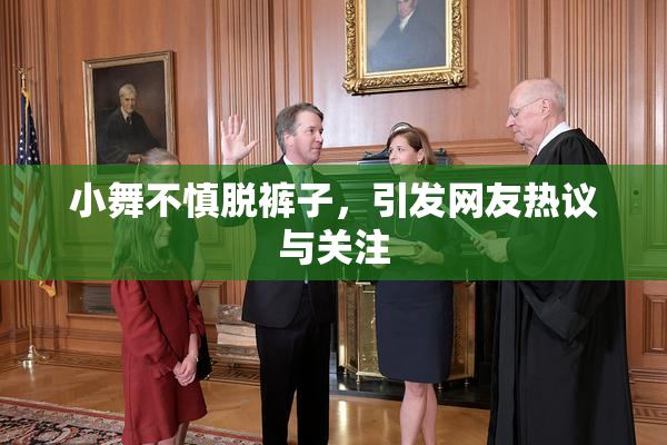 小舞不慎脱裤子，引发网友热议与关注