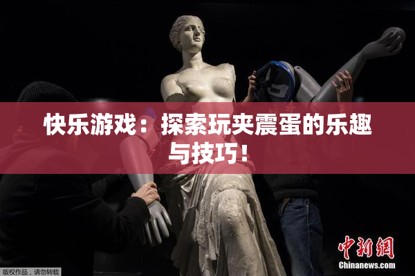 快乐游戏：探索玩夹震蛋的乐趣与技巧！