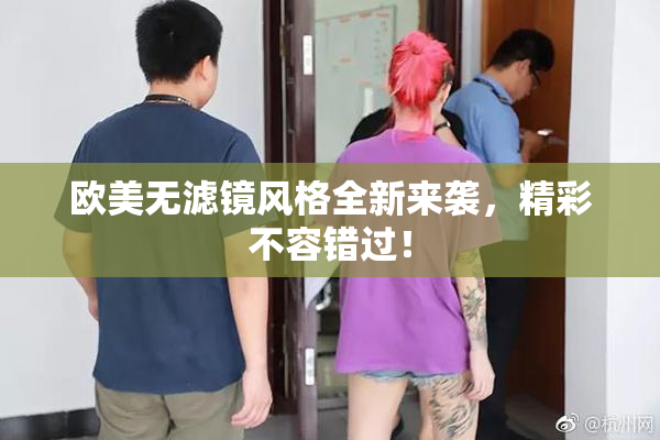 欧美无滤镜风格全新来袭，精彩不容错过！