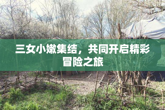 三女小嫩集结，共同开启精彩冒险之旅