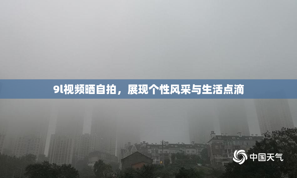 9l视频晒自拍，展现个性风采与生活点滴