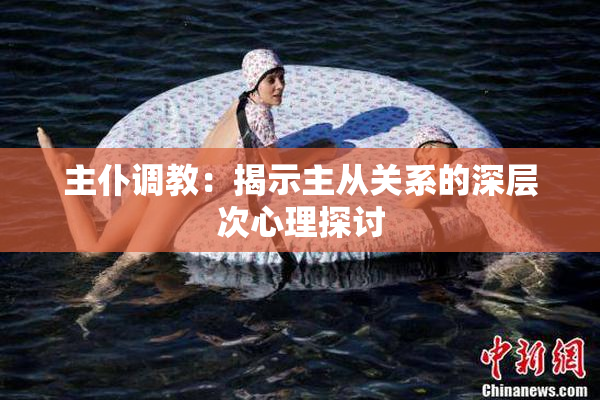 主仆调教：揭示主从关系的深层次心理探讨
