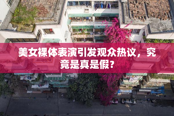 美女裸体表演引发观众热议，究竟是真是假？