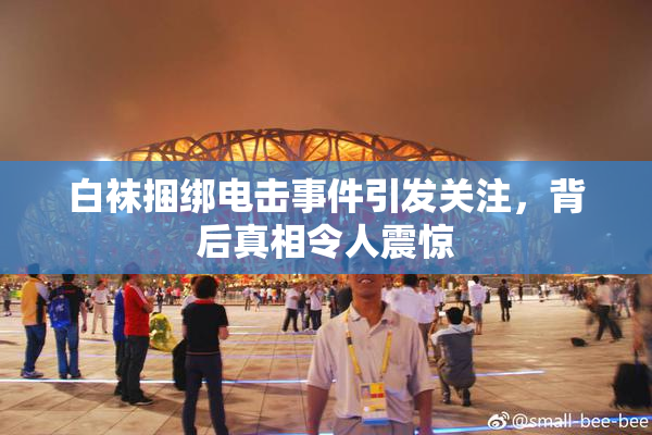 白袜捆绑电击事件引发关注，背后真相令人震惊