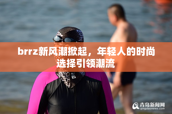 brrz新风潮掀起，年轻人的时尚选择引领潮流