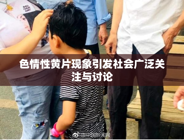 色情性黄片现象引发社会广泛关注与讨论