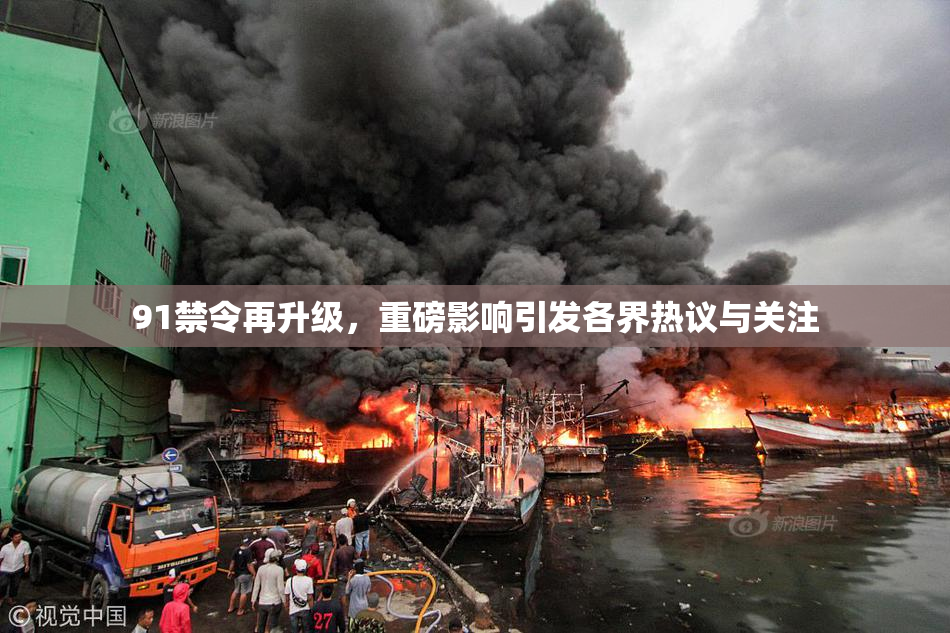 91禁令再升级，重磅影响引发各界热议与关注