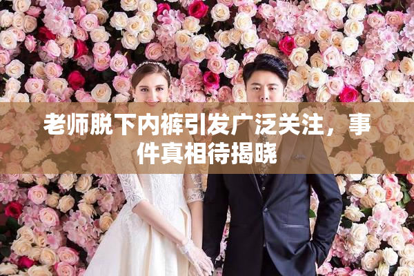 老师脱下内裤引发广泛关注，事件真相待揭晓