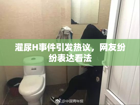 灌尿H事件引发热议，网友纷纷表达看法
