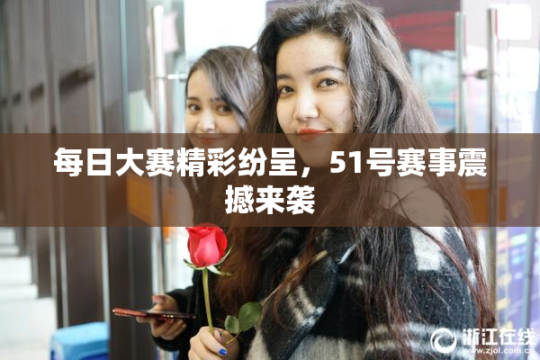 每日大赛精彩纷呈，51号赛事震撼来袭
