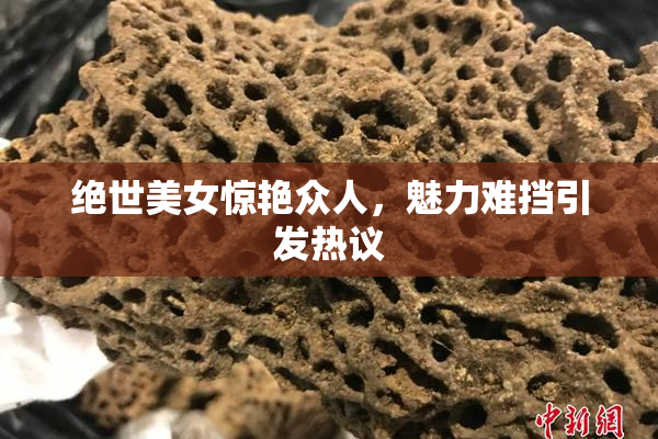 绝世美女惊艳众人，魅力难挡引发热议