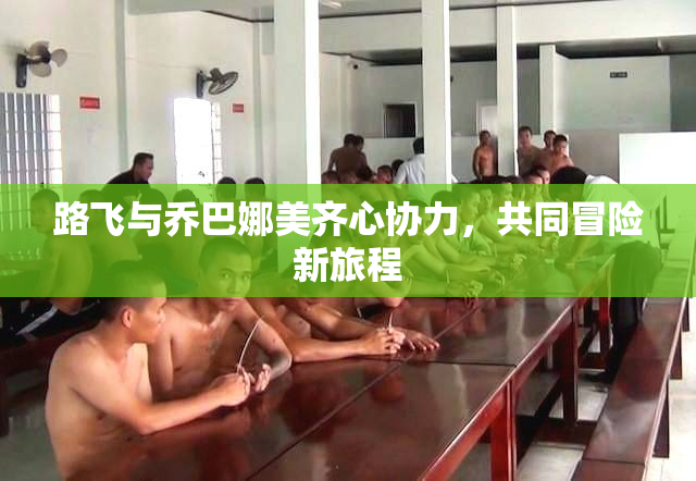 路飞与乔巴娜美齐心协力，共同冒险新旅程
