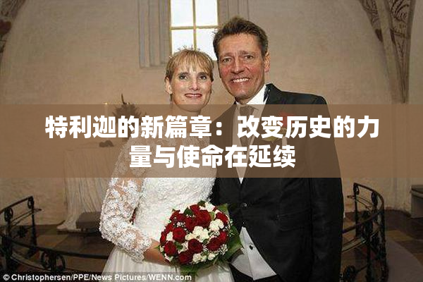 特利迦的新篇章：改变历史的力量与使命在延续
