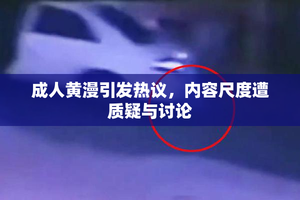 成人黄漫引发热议，内容尺度遭质疑与讨论