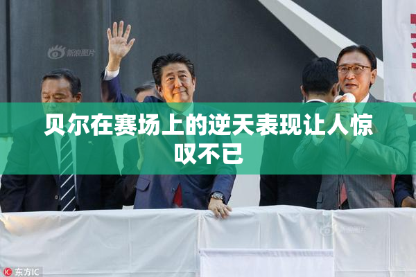 贝尔在赛场上的逆天表现让人惊叹不已