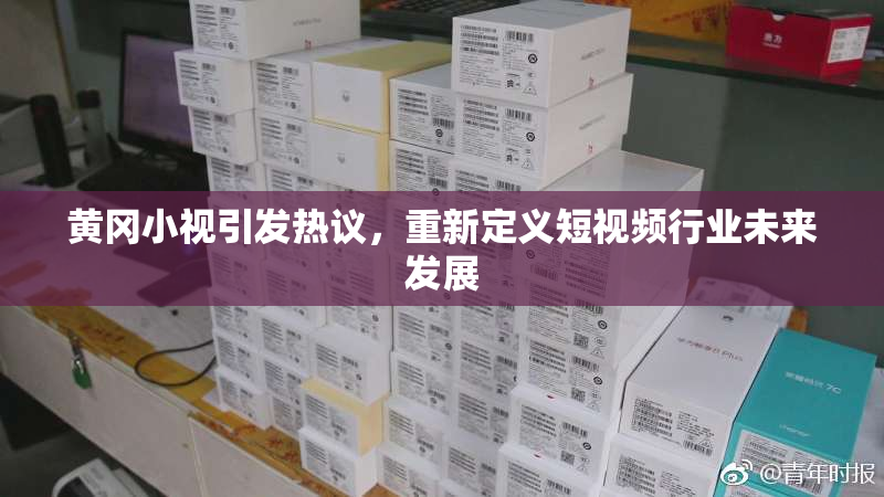 黄冈小视引发热议，重新定义短视频行业未来发展