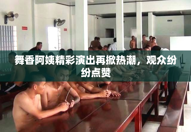 舞香阿姨精彩演出再掀热潮，观众纷纷点赞