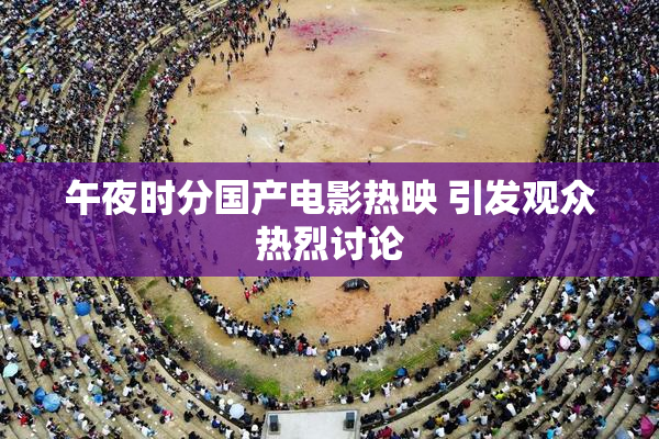 午夜时分国产电影热映 引发观众热烈讨论