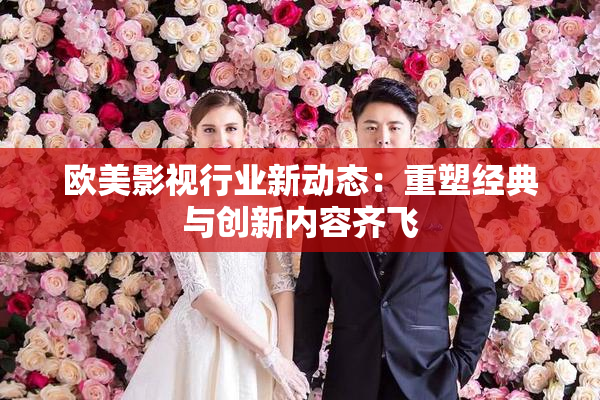 欧美影视行业新动态：重塑经典与创新内容齐飞