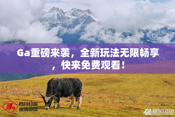 Ga重磅来袭，全新玩法无限畅享，快来免费观看！