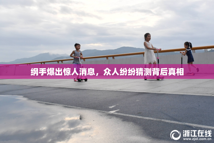 纲手爆出惊人消息，众人纷纷猜测背后真相