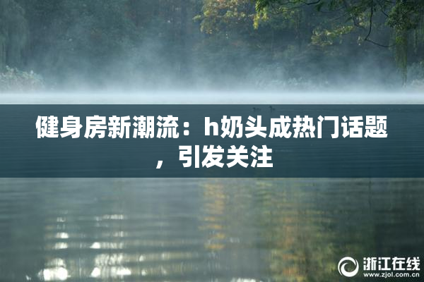 健身房新潮流：h奶头成热门话题，引发关注